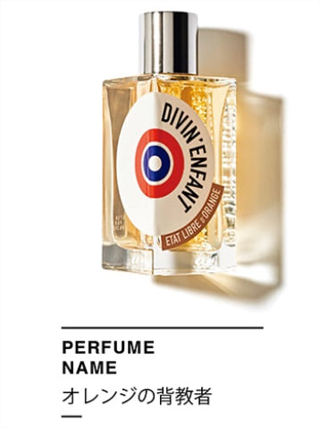 「子どもの無邪気さや自由を表現」エタ リーブル ド オランジェ ダヴァナンファン　100mL 20,350円／NOSE SHOP　天使もしくは悪魔、感情的、スウィートでいたずら好きがキーワード。気まぐれに周りを困らせながらも甘い笑顔で大人を引きつけるリトルモンスターをイメージ。