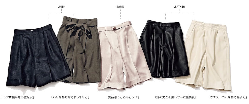 カジュアル以上に導く 「素材は上質に短め丈」: かしこまったトップスの力をゆるめ、長そでの見た目も軽くするショートパンツ。ひざ上程度にとどめた丈に加えて、光沢やしっかりとした厚みなど、クラス感のある素材で大人化を。