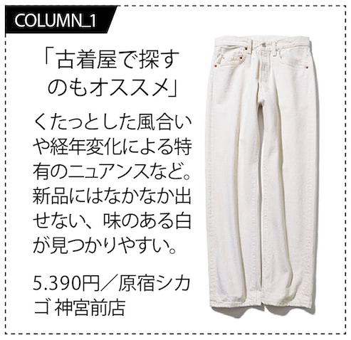 【透けない厚みのアイボリーデニム】  想像以上に色幅が多い白デニム。選ぶ際は単体で見ず、手持ちの黒＆白トップスに合わせてみるといいと思います。白との合わせは色味に差がつくもの、黒はコントラストがつきすぎない色味を。そうすることでブルーやピンクなどのキレイ色や、グレーやネイビーなどベーシックカラーとの合わせもまとまりやすくなると思います」（渡邉さん）